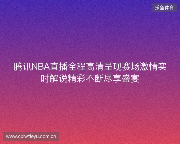 腾讯NBA直播全程高清呈现赛场激情实时解说精彩不断尽享盛宴