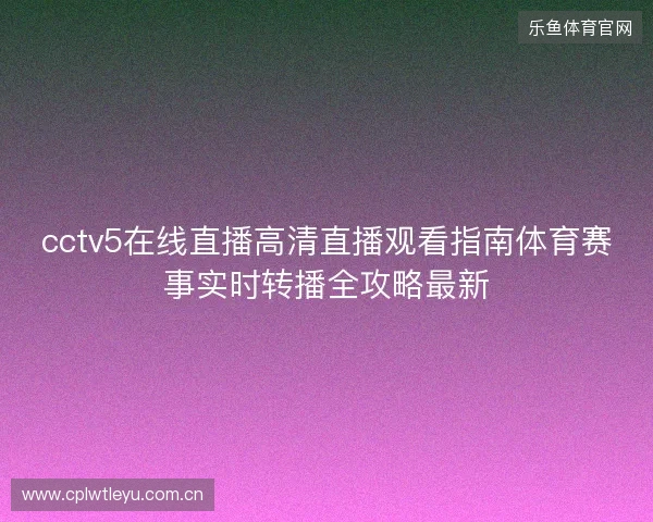 cctv5在线直播高清直播观看指南体育赛事实时转播全攻略最新
