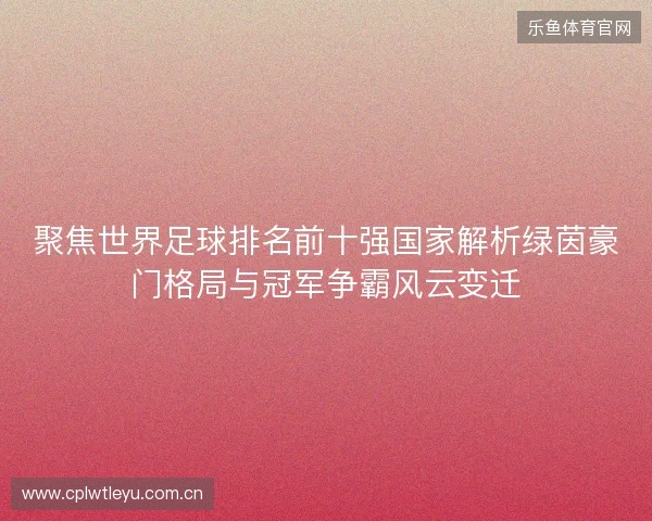 聚焦世界足球排名前十强国家解析绿茵豪门格局与冠军争霸风云变迁