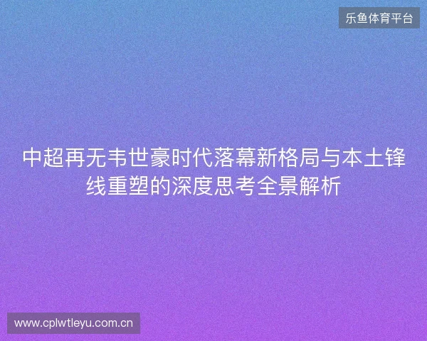 中超再无韦世豪时代落幕新格局与本土锋线重塑的深度思考全景解析