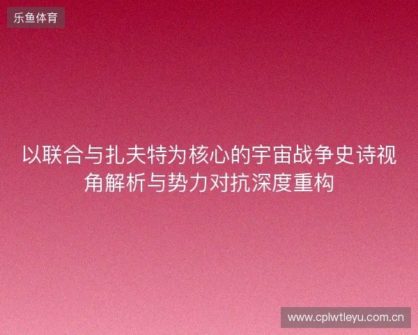 以联合与扎夫特为核心的宇宙战争史诗视角解析与势力对抗深度重构