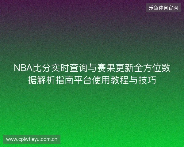 NBA比分实时查询与赛果更新全方位数据解析指南平台使用教程与技巧 NBA比分实时查询与赛果更新全方位数据解析指南平台使用教程与技巧