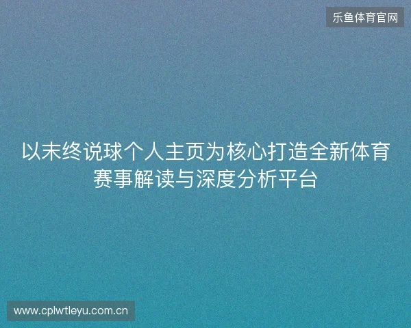 以末终说球个人主页为核心打造全新体育赛事解读与深度分析平台 以末终说球个人主页为核心打造全新体育赛事解读与深度分析平台