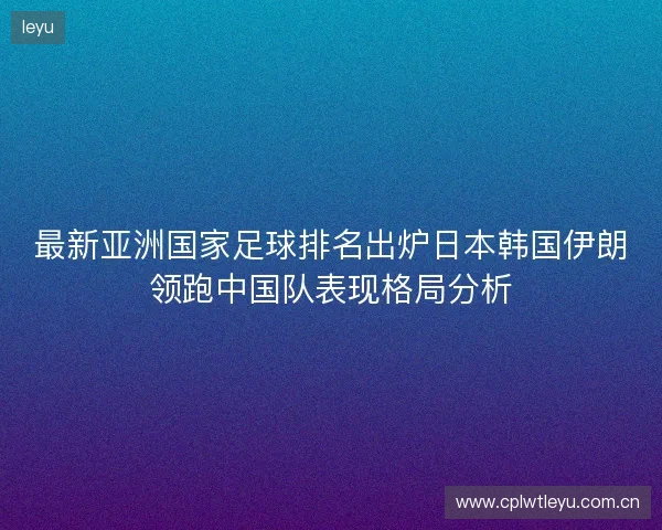 最新亚洲国家足球排名出炉日本韩国伊朗领跑中国队表现格局分析