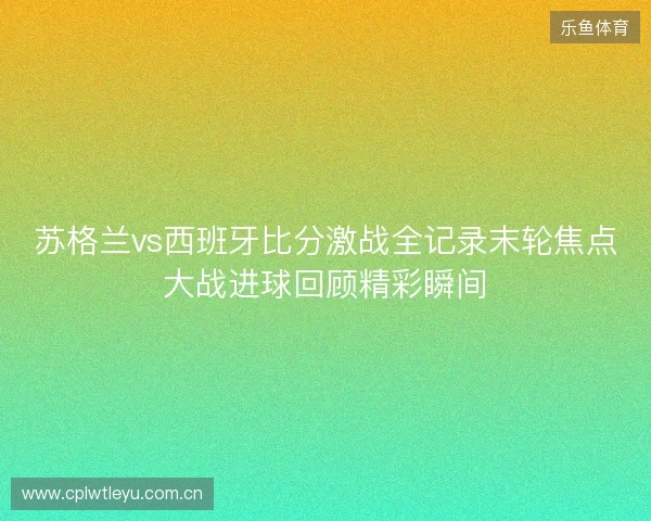 苏格兰vs西班牙比分激战全记录末轮焦点大战进球回顾精彩瞬间