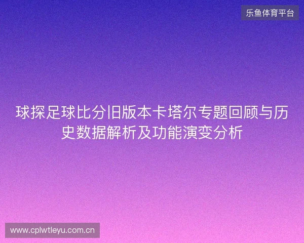 球探足球比分旧版本卡塔尔专题回顾与历史数据解析及功能演变分析 球探足球比分旧版本卡塔尔专题回顾与历史数据解析及功能演变分析