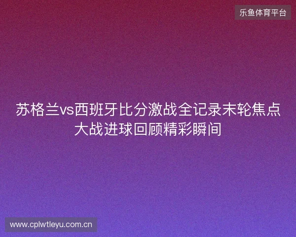 苏格兰vs西班牙比分激战全记录末轮焦点大战进球回顾精彩瞬间 苏格兰vs西班牙比分激战全记录末轮焦点大战进球回顾精彩瞬间