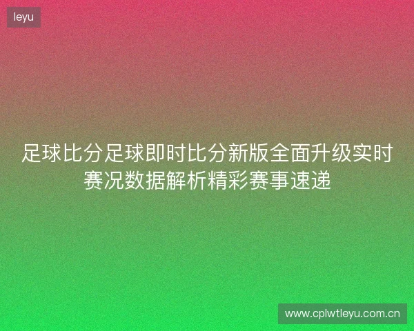 足球比分足球即时比分新版全面升级实时赛况数据解析精彩赛事速递 足球比分足球即时比分新版全面升级实时赛况数据解析精彩赛事速递