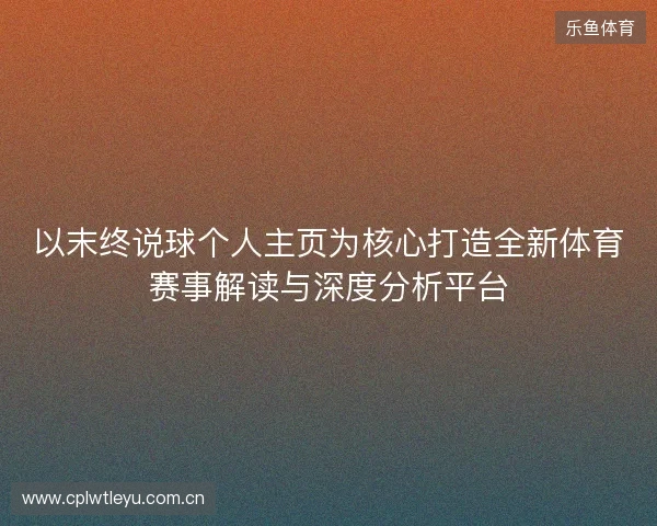 以末终说球个人主页为核心打造全新体育赛事解读与深度分析平台