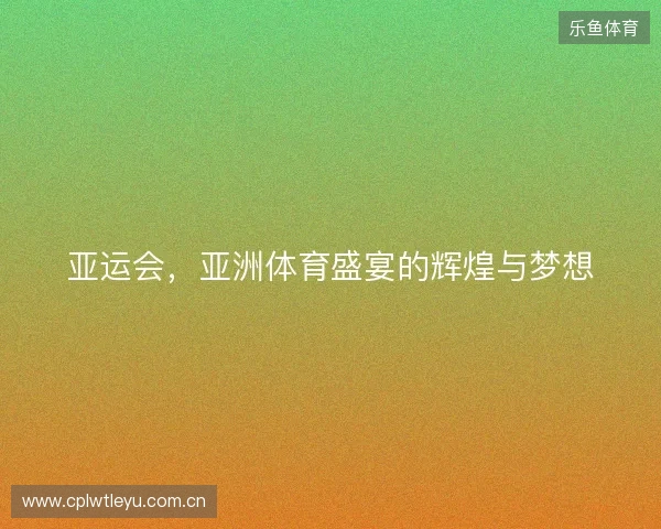 亚运会,亚洲体育盛宴的辉煌与梦想 亚运会,亚洲体育盛宴的辉煌与梦想