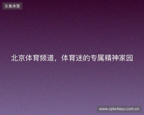 北京体育频道,体育迷的专属精神家园 北京体育频道,体育迷的专属精神家园
