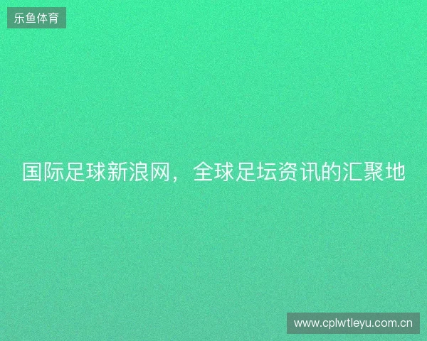 国际足球新浪网,全球足坛资讯的汇聚地 国际足球新浪网,全球足坛资讯的汇聚地