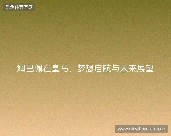 姆巴佩在皇马，梦想启航与未来展望